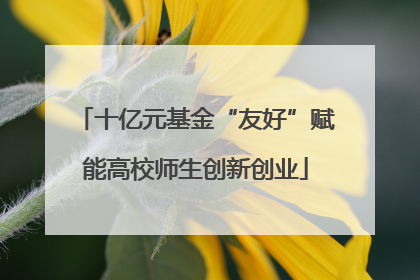 十亿元基金“友好”赋能高校师生创新创业