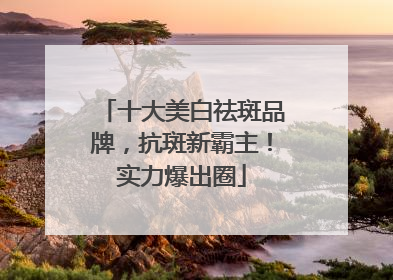 十大美白祛斑品牌，抗斑新霸主！实力爆出圈