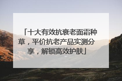 十大有效抗衰老面霜种草，平价抗老产品实测分享，解锁高效护肤