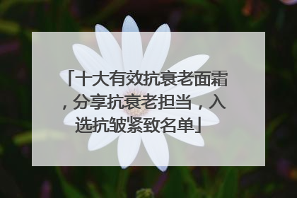 十大有效抗衰老面霜，分享抗衰老担当，入选抗皱紧致名单