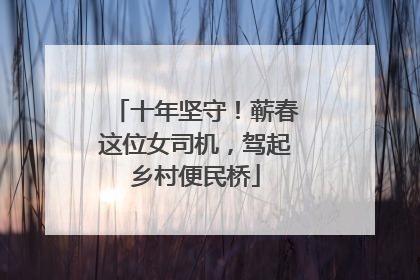 十年坚守！蕲春这位女司机，驾起乡村便民桥