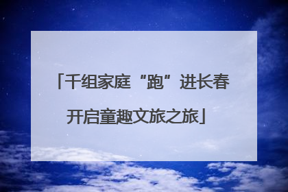 千组家庭“跑”进长春 开启童趣文旅之旅