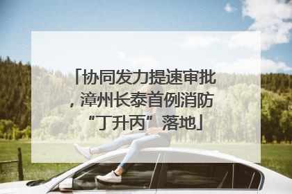 协同发力提速审批，漳州长泰首例消防“丁升丙”落地