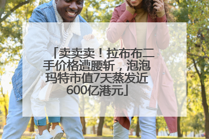 卖卖卖！拉布布二手价格遭腰斩，泡泡玛特市值7天蒸发近600亿港元