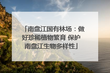 南盘江国有林场：做好珍稀植物繁育 保护南盘江生物多样性