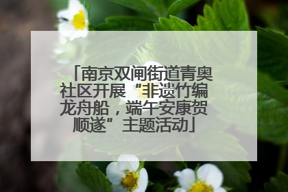 南京双闸街道青奥社区开展“非遗竹编龙舟船，端午安康贺顺遂”主题活动