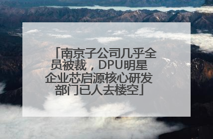 南京子公司几乎全员被裁，DPU明星企业芯启源核心研发部门已人去楼空