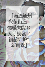 南通通州兴东街道：情暖失能老人，绘就“银龄守护”新画卷