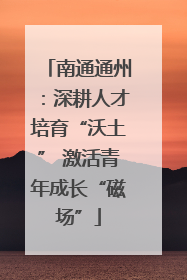 南通通州：深耕人才培育“沃土” 激活青年成长“磁场”