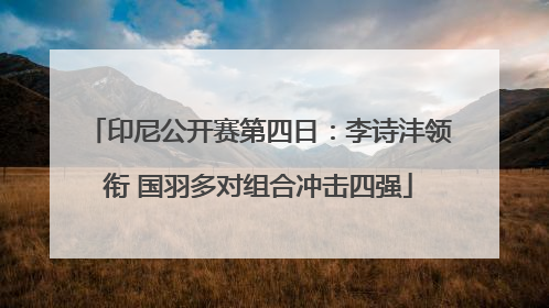 印尼公开赛第四日：李诗沣领衔 国羽多对组合冲击四强