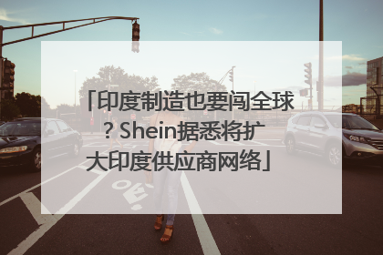 印度制造也要闯全球？Shein据悉将扩大印度供应商网络