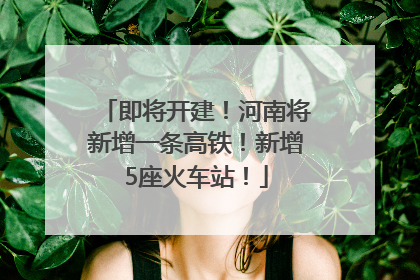 即将开建！河南将新增一条高铁！新增5座火车站！