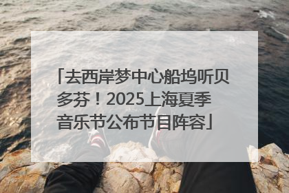 去西岸梦中心船坞听贝多芬！2025上海夏季音乐节公布节目阵容