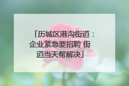 历城区港沟街道：企业紧急要招聘 街道当天帮解决