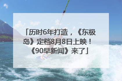 历时6年打造，《东极岛》定档8月8日上映！《90早新闻》来了