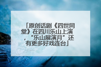 原创话剧《四世同堂》在四川乐山上演，“乐山展演月”还有更多好戏连台