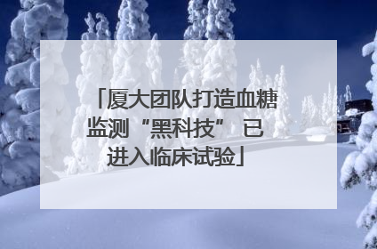 厦大团队打造血糖监测“黑科技” 已进入临床试验