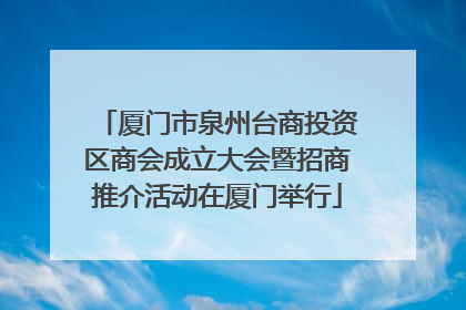 厦门市泉州台商投资区商会成立大会暨招商推介活动在厦门举行