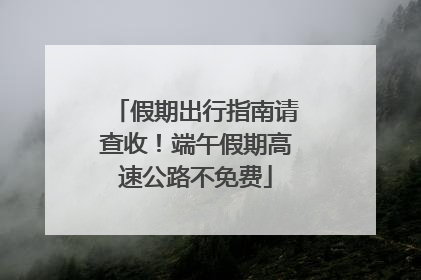 假期出行指南请查收！端午假期高速公路不免费