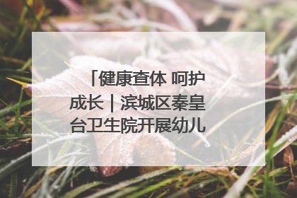 健康查体 呵护成长｜滨城区秦皇台卫生院开展幼儿园儿童健康体检