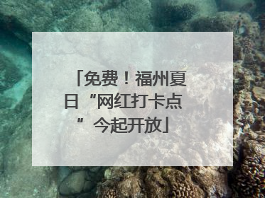 免费！福州夏日“网红打卡点”今起开放