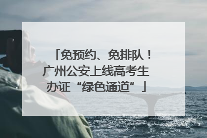免预约、免排队！广州公安上线高考生办证“绿色通道”