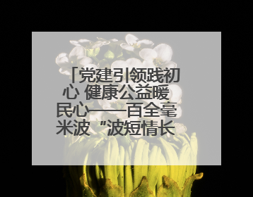 党建引领践初心 健康公益暖民心——百全毫米波“波短情长・守护健康”公益活动进社区