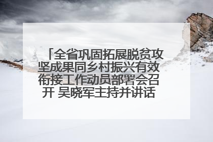 全省巩固拓展脱贫攻坚成果同乡村振兴有效衔接工作动员部署会召开 吴晓军主持并讲话 罗东川作安排部署