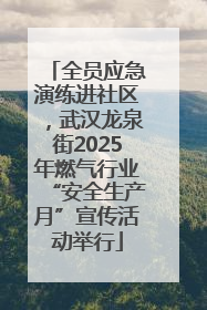 全员应急演练进社区，武汉龙泉街2025年燃气行业“安全生产月”宣传活动举行