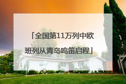 全国第11万列中欧班列从青岛鸣笛启程