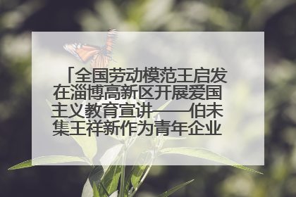 全国劳动模范王启发在淄博高新区开展爱国主义教育宣讲——伯未集王祥新作为青年企业家代表作主题演讲