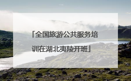 全国旅游公共服务培训在湖北夷陵开班