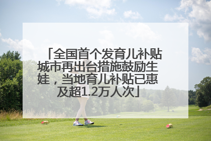 全国首个发育儿补贴城市再出台措施鼓励生娃，当地育儿补贴已惠及超1.2万人次
