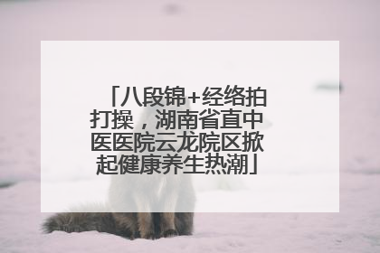 八段锦+经络拍打操，湖南省直中医医院云龙院区掀起健康养生热潮
