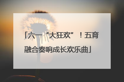 六一“大狂欢”！五育融合奏响成长欢乐曲