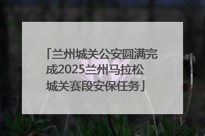 兰州城关公安圆满完成2025兰州马拉松城关赛段安保任务