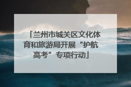 兰州市城关区文化体育和旅游局开展“护航高考”专项行动
