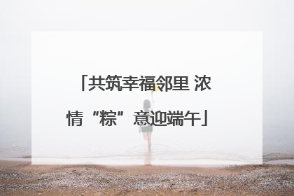 共筑幸福邻里 浓情“粽”意迎端午