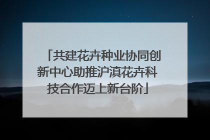 共建花卉种业协同创新中心助推沪滇花卉科技合作迈上新台阶