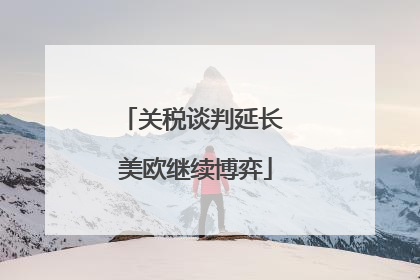 关税谈判延长 美欧继续博弈