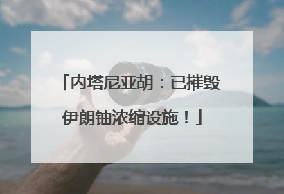 内塔尼亚胡：已摧毁伊朗铀浓缩设施！
