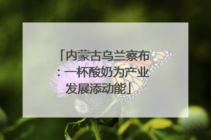 内蒙古乌兰察布：一杯酸奶为产业发展添动能