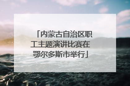 内蒙古自治区职工主题演讲比赛在鄂尔多斯市举行