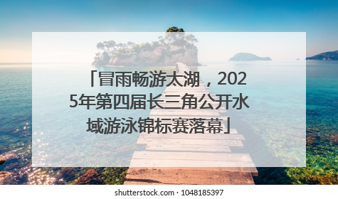 冒雨畅游太湖，2025年第四届长三角公开水域游泳锦标赛落幕