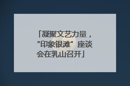 凝聚文艺力量，“印象银滩”座谈会在乳山召开