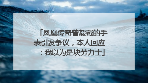 凤凰传奇曾毅戴的手表引发争议，本人回应：我以为是块劳力士