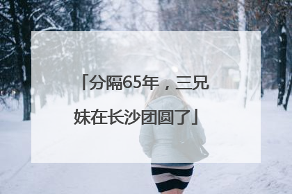 分隔65年，三兄妹在长沙团圆了