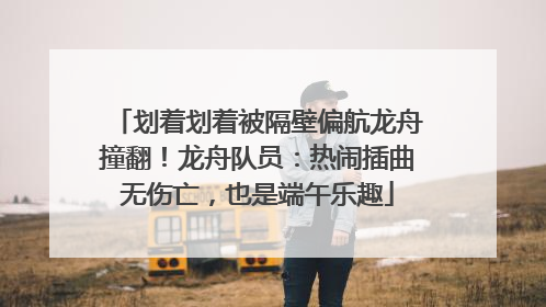 划着划着被隔壁偏航龙舟撞翻！龙舟队员：热闹插曲无伤亡，也是端午乐趣