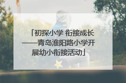 初探小学 衔接成长——青岛淮阳路小学开展幼小衔接活动