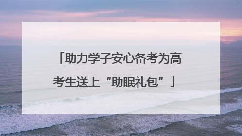 助力学子安心备考为高考生送上“助眠礼包”